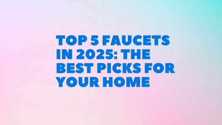 Top 5 Faucets in 2025: The Best Picks for Your Home